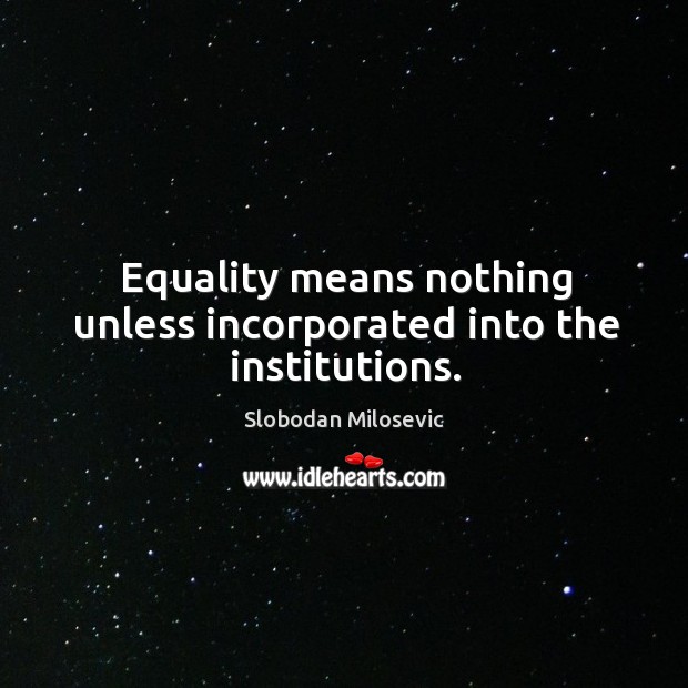 Equality means nothing unless incorporated into the institutions. Slobodan Milosevic Picture Quote