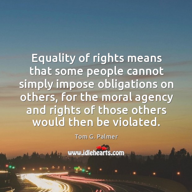 Equality of rights means that some people cannot simply impose obligations on others Tom G. Palmer Picture Quote