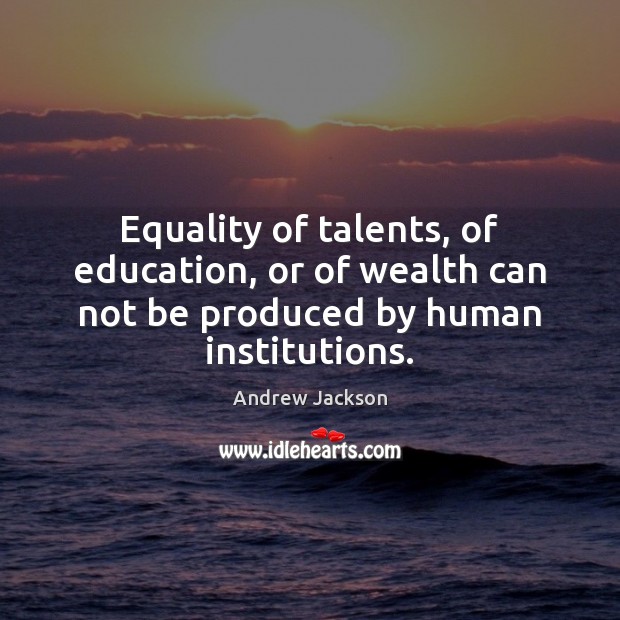 Equality of talents, of education, or of wealth can not be produced by human institutions. 