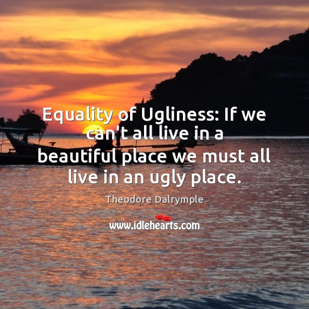Equality of Ugliness: If we can’t all live in a beautiful place Theodore Dalrymple Picture Quote