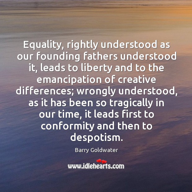 Equality, rightly understood as our founding fathers understood it, leads to liberty and to Barry Goldwater Picture Quote
