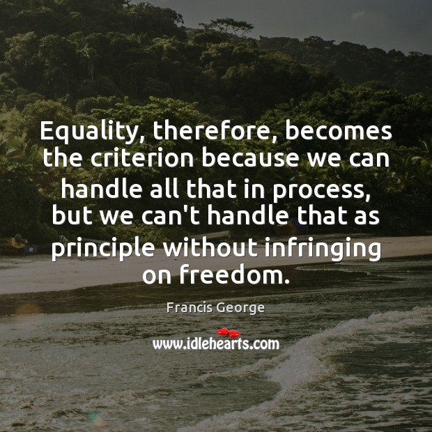 Equality, therefore, becomes the criterion because we can handle all that in Francis George Picture Quote