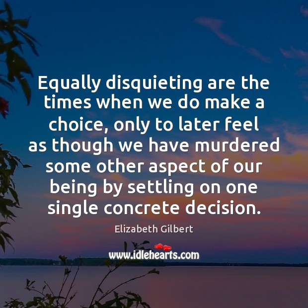 Equally disquieting are the times when we do make a choice, only Elizabeth Gilbert Picture Quote