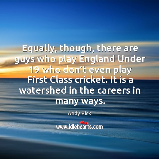 Equally, though, there are guys who play england under 19 who don’t even play first class cricket. Andy Pick Picture Quote