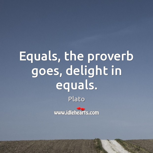 Equals, the proverb goes, delight in equals. Plato Picture Quote