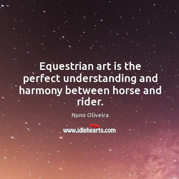 Equestrian art is the perfect understanding and harmony between horse and rider. Nuno Oliveira Picture Quote
