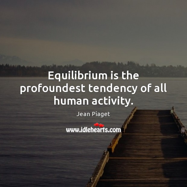 Equilibrium is the profoundest tendency of all human activity. Image