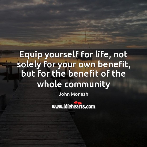 Equip yourself for life, not solely for your own benefit, but for John Monash Picture Quote