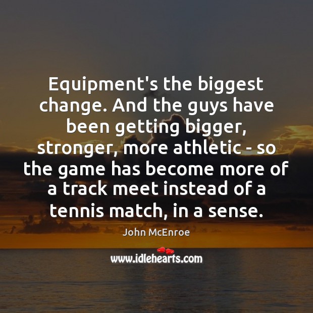 Equipment’s the biggest change. And the guys have been getting bigger, stronger, Image