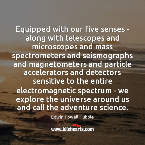 Equipped with our five senses – along with telescopes and microscopes and 