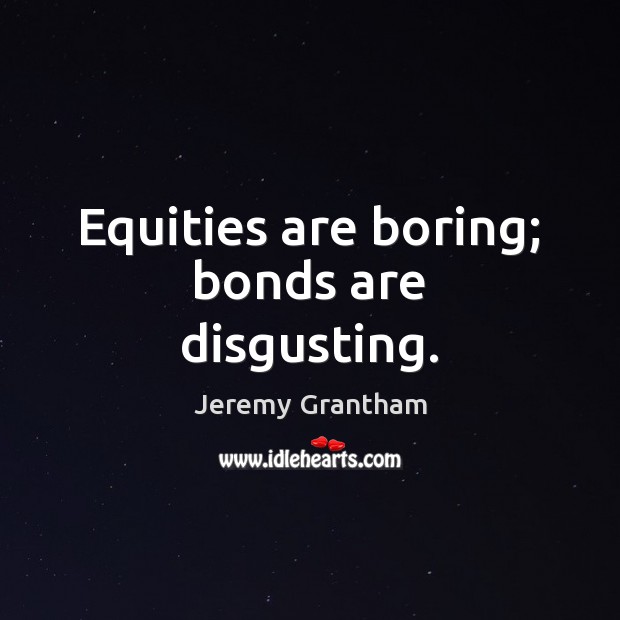 Equities are boring; bonds are disgusting. Jeremy Grantham Picture Quote