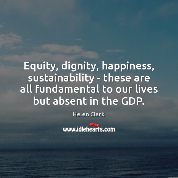 Equity, dignity, happiness, sustainability – these are all fundamental to our lives Helen Clark Picture Quote