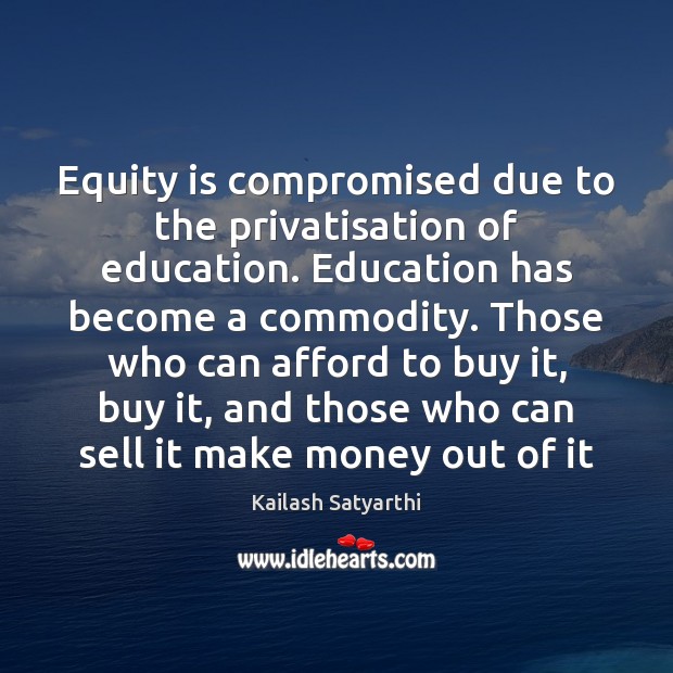 Equity is compromised due to the privatisation of education. Education has become Kailash Satyarthi Picture Quote