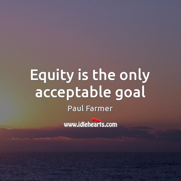Equity is the only acceptable goal Paul Farmer Picture Quote