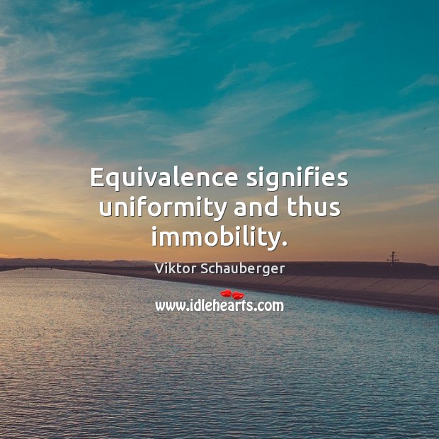 Equivalence signifies uniformity and thus immobility. Viktor Schauberger Picture Quote