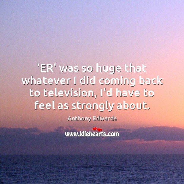 ‘ER’ was so huge that whatever I did coming back to television, Anthony Edwards Picture Quote