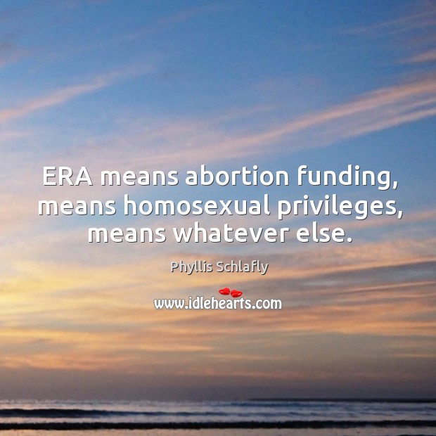 Era means abortion funding, means homosexual privileges, means whatever else. Phyllis Schlafly Picture Quote