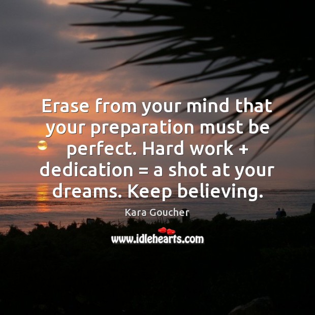 Erase from your mind that your preparation must be perfect. Hard work + 