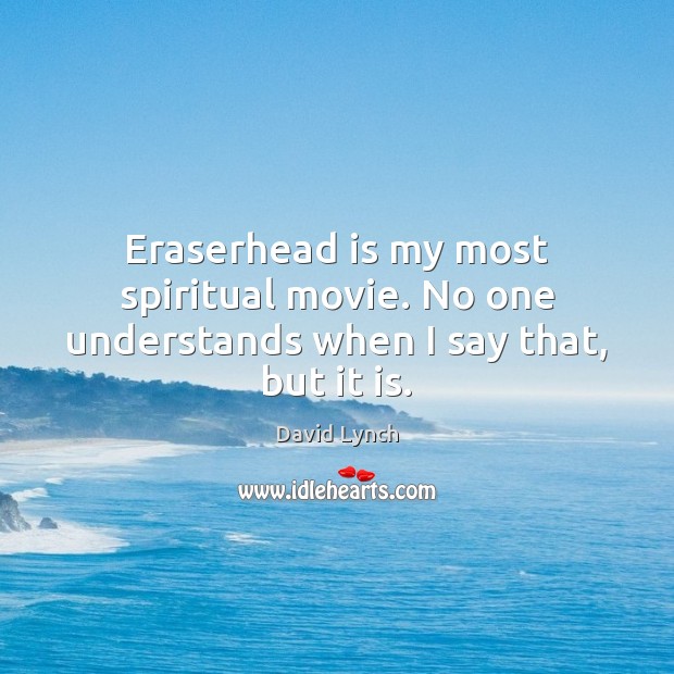 Eraserhead is my most spiritual movie. No one understands when I say that, but it is. David Lynch Picture Quote