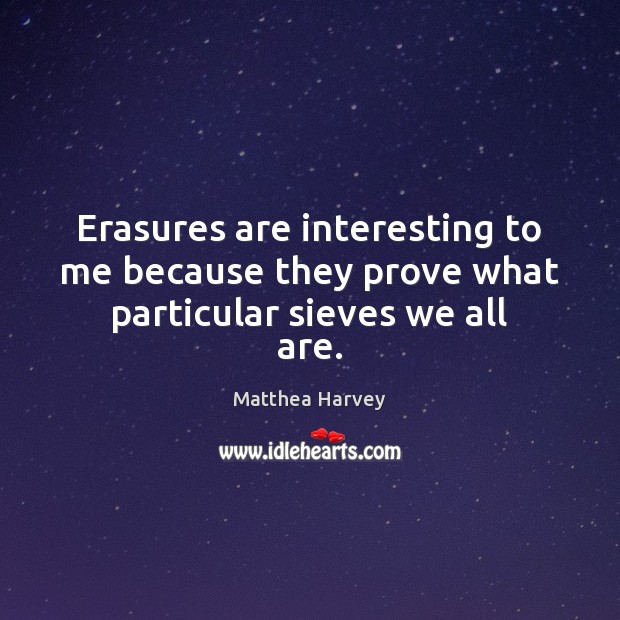 Erasures are interesting to me because they prove what particular sieves we all are. Matthea Harvey Picture Quote