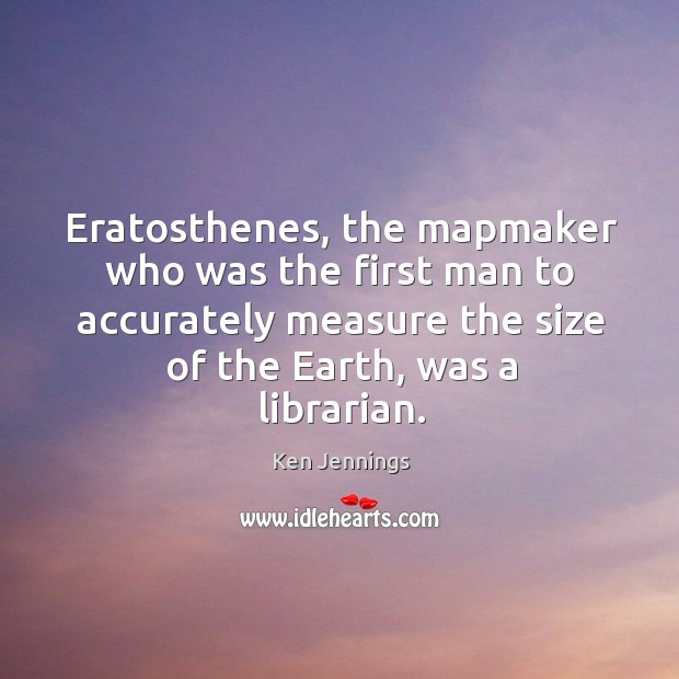 Eratosthenes, the mapmaker who was the first man to accurately measure the Ken Jennings Picture Quote