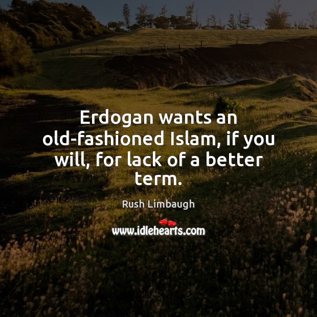 Erdogan wants an old-fashioned Islam, if you will, for lack of a better term. Rush Limbaugh Picture Quote