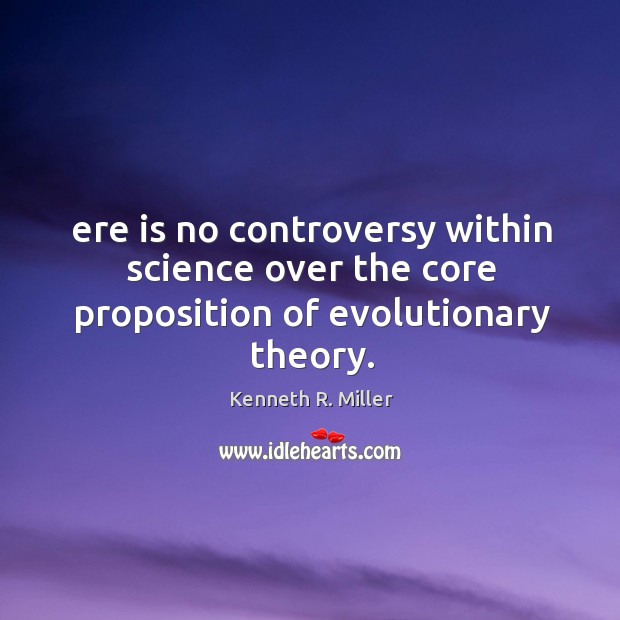 Ere is no controversy within science over the core proposition of evolutionary theory. Image