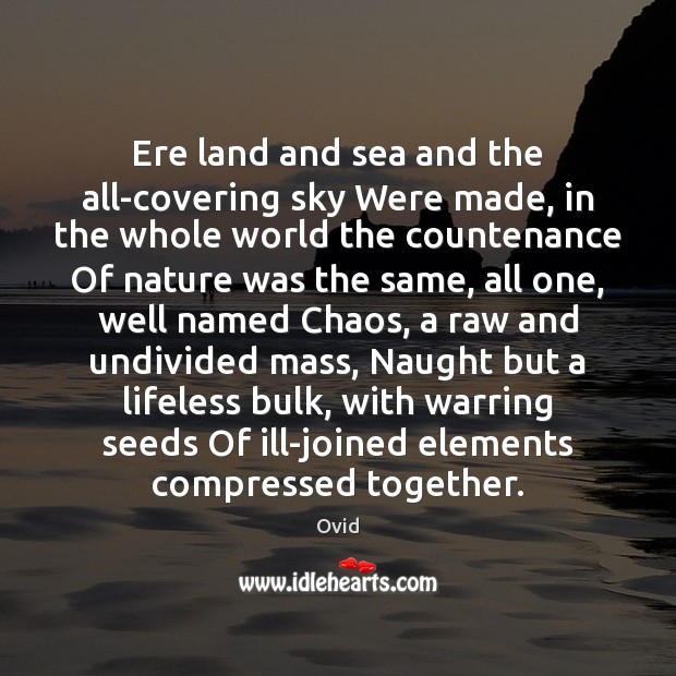 Ere land and sea and the all-covering sky Were made, in the Image