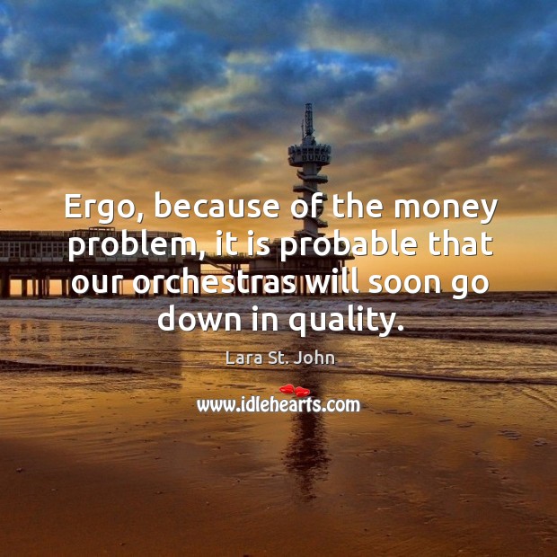 Ergo, because of the money problem, it is probable that our orchestras will soon go down in quality. Lara St. John Picture Quote