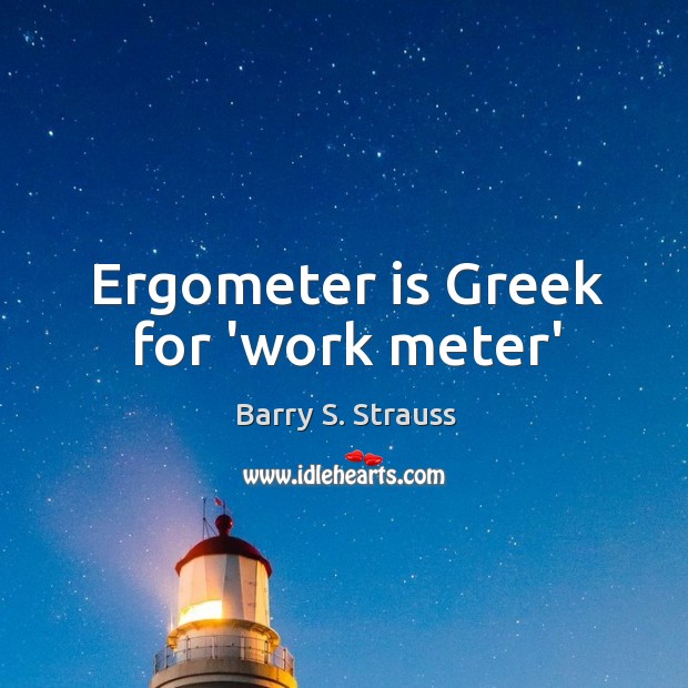 Ergometer is Greek for ‘work meter’ Barry S. Strauss Picture Quote