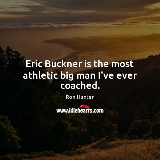Eric Buckner is the most athletic big man I’ve ever coached. Ron Hunter Picture Quote