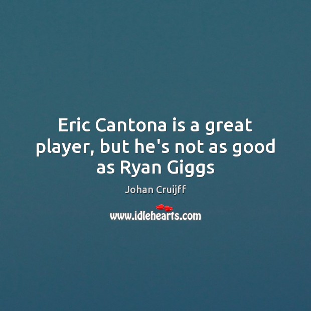 Eric Cantona is a great player, but he’s not as good as Ryan Giggs Image
