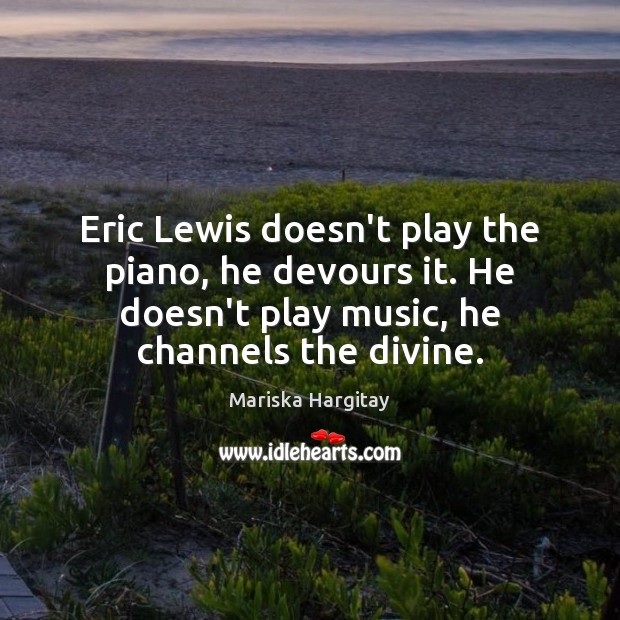 Eric Lewis doesn’t play the piano, he devours it. He doesn’t play Mariska Hargitay Picture Quote