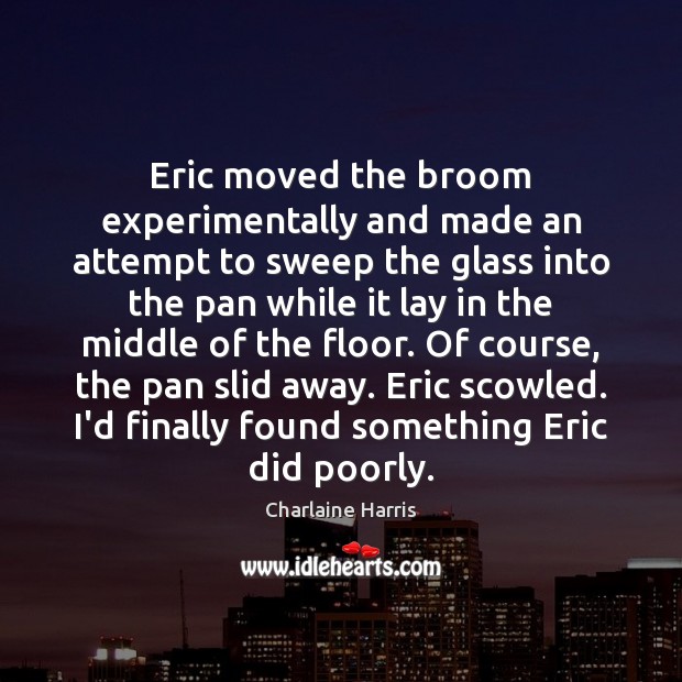 Eric moved the broom experimentally and made an attempt to sweep the Charlaine Harris Picture Quote