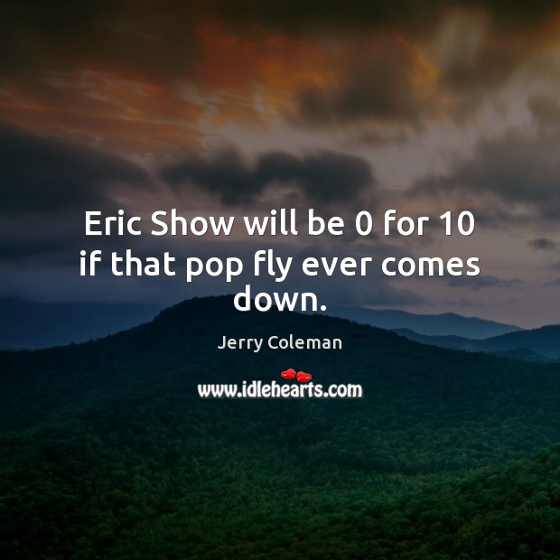 Eric Show will be 0 for 10 if that pop fly ever comes down. Jerry Coleman Picture Quote