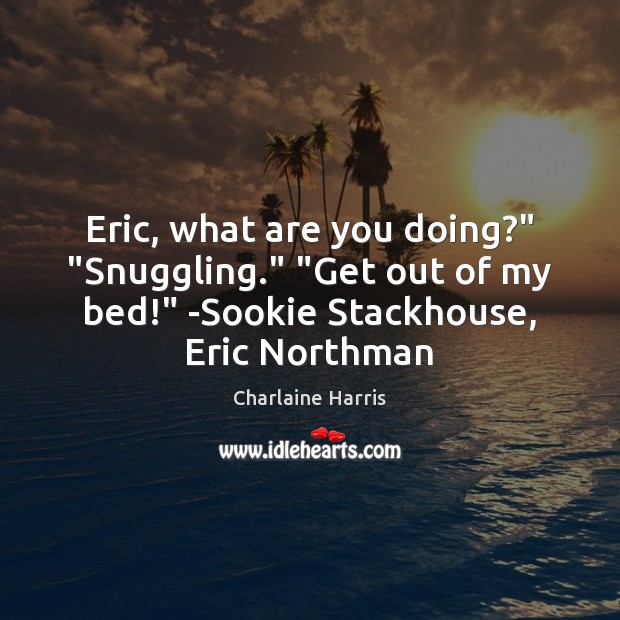 Eric, what are you doing?” “Snuggling.” “Get out of my bed!” -Sookie Charlaine Harris Picture Quote