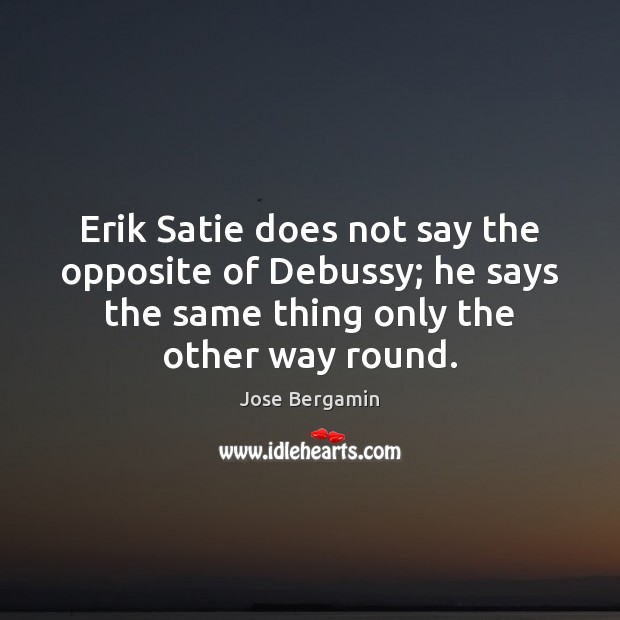 Erik Satie does not say the opposite of Debussy; he says the Jose Bergamin Picture Quote