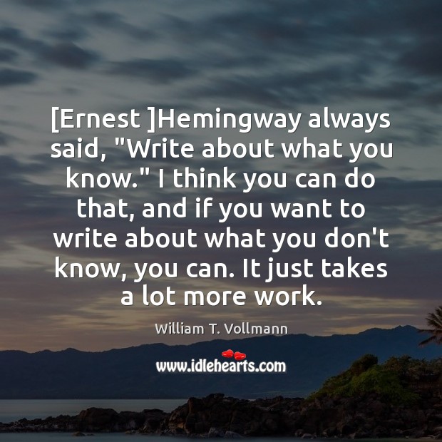 [Ernest ]Hemingway always said, “Write about what you know.” I think you William T. Vollmann Picture Quote