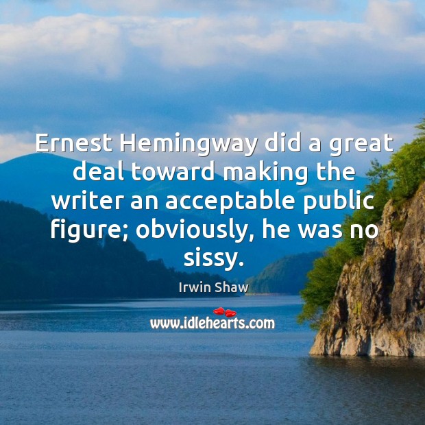 Ernest hemingway did a great deal toward making the writer an acceptable public figure; obviously, he was no sissy. Irwin Shaw Picture Quote