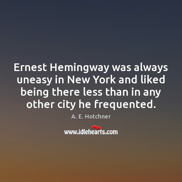 Ernest Hemingway was always uneasy in New York and liked being there A. E. Hotchner Picture Quote