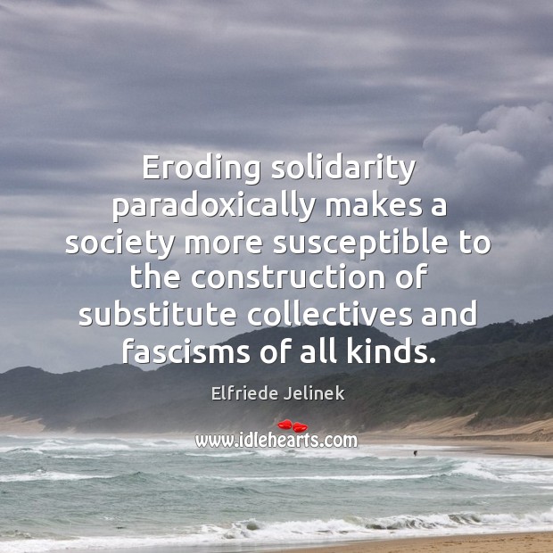 Eroding solidarity paradoxically makes a society more susceptible to the construction Elfriede Jelinek Picture Quote