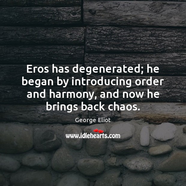Eros has degenerated; he began by introducing order and harmony, and now George Eliot Picture Quote