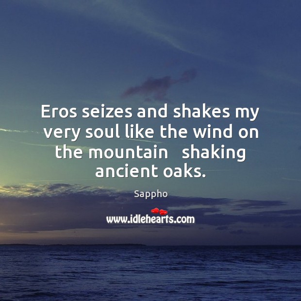 Eros seizes and shakes my very soul like the wind on the mountain   shaking ancient oaks. Sappho Picture Quote
