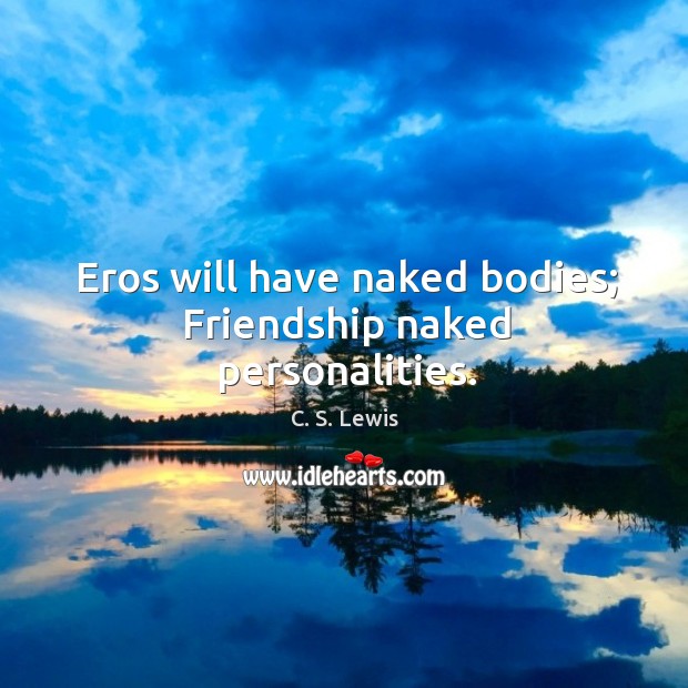 Eros will have naked bodies; friendship naked personalities. Image