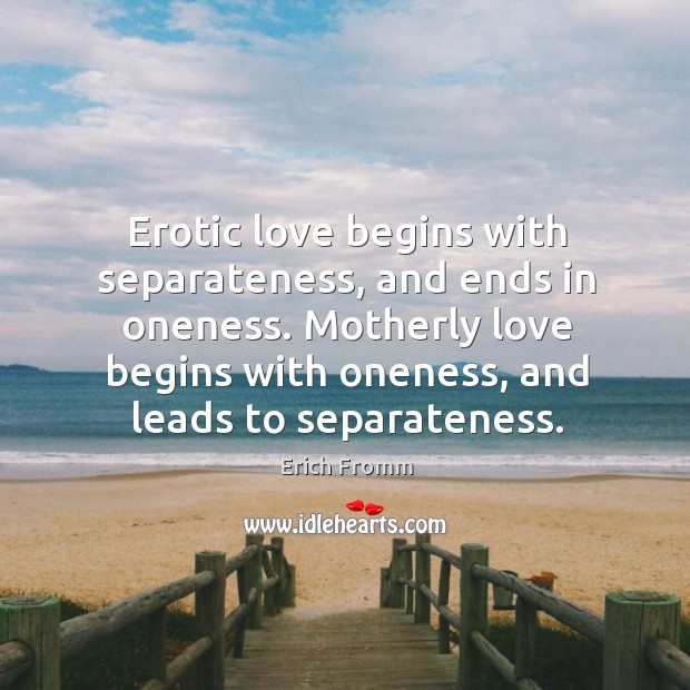 Erotic love begins with separateness, and ends in oneness. Motherly love begins Erich Fromm Picture Quote