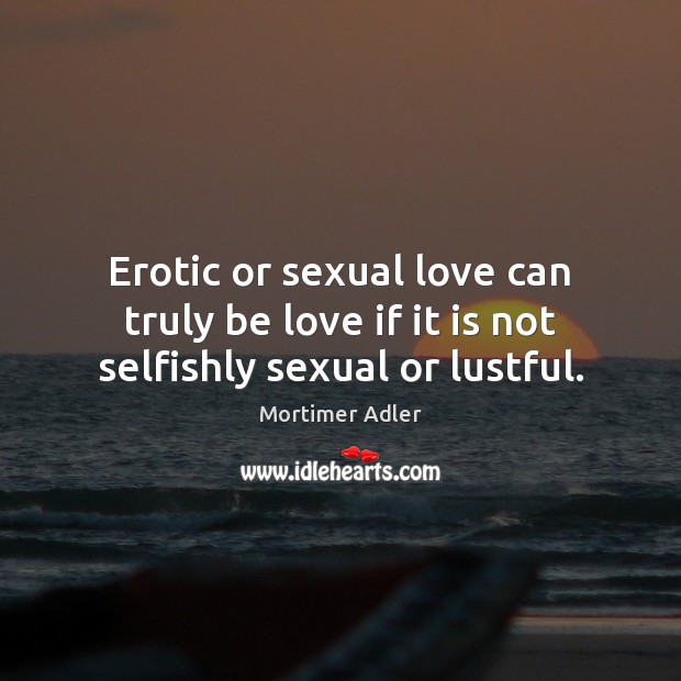Erotic or sexual love can truly be love if it is not selfishly sexual or lustful. Mortimer Adler Picture Quote