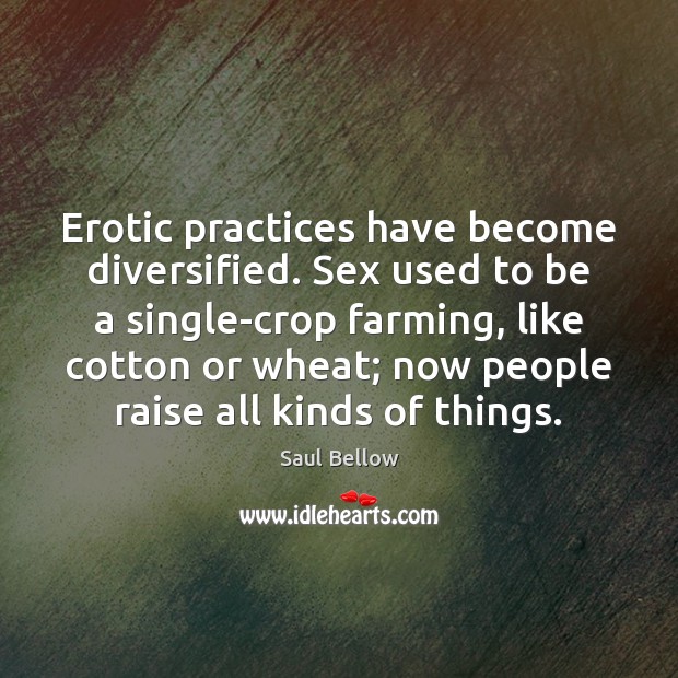 Erotic practices have become diversified. Sex used to be a single-crop farming, Saul Bellow Picture Quote