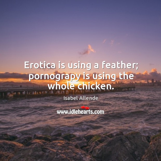 Erotica is using a feather; pornograpy is using the whole chicken. Isabel Allende Picture Quote