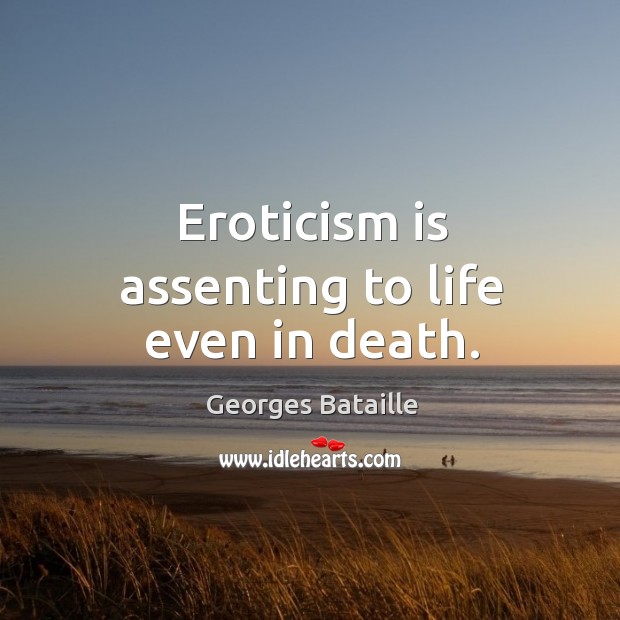 Eroticism is assenting to life even in death. Image