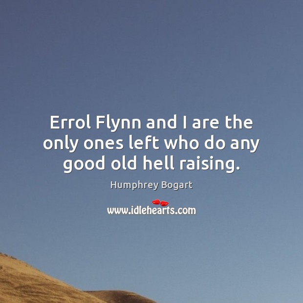 Errol Flynn and I are the only ones left who do any good old hell raising. Humphrey Bogart Picture Quote